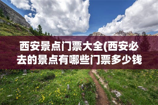 西安景点门票大全(西安必去的景点有哪些门票多少钱)