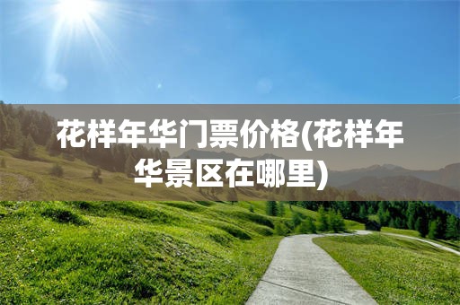 花样年华门票价格(花样年华景区在哪里)