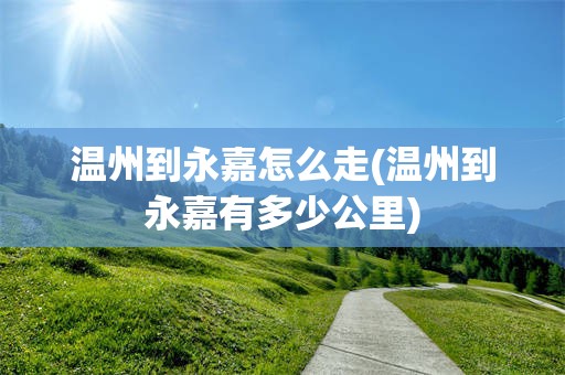温州到永嘉怎么走(温州到永嘉有多少公里)
