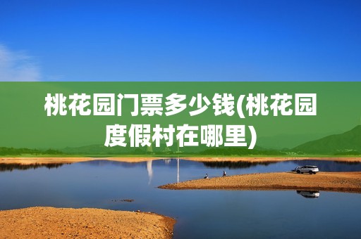 桃花园门票多少钱(桃花园度假村在哪里)