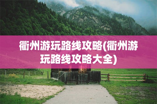 衢州游玩路线攻略(衢州游玩路线攻略大全)