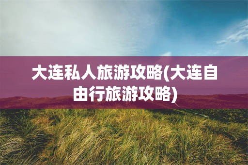 大连私人旅游攻略(大连自由行旅游攻略)