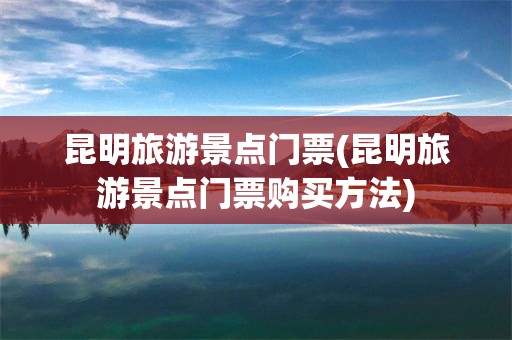 昆明旅游景点门票(昆明旅游景点门票购买方法)