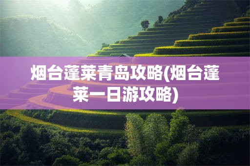 烟台蓬莱青岛攻略(烟台蓬莱一日游攻略)