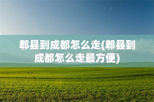 郫县到成都怎么走(郫县到成都怎么走最方便)
