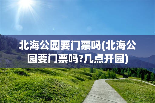 北海公园要门票吗(北海公园要门票吗?几点开园)