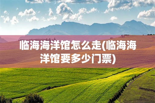 临海海洋馆怎么走(临海海洋馆要多少门票)