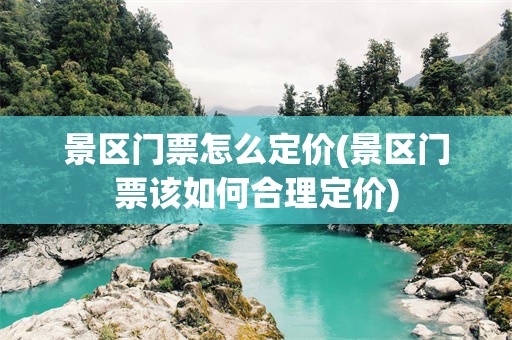 景区门票怎么定价(景区门票该如何合理定价)