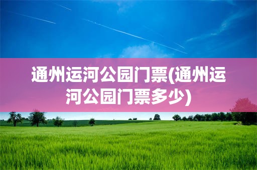 通州运河公园门票(通州运河公园门票多少)