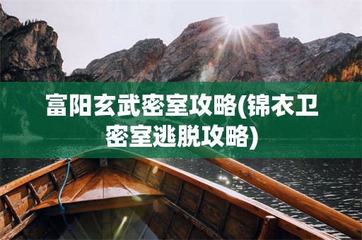 富阳玄武密室攻略(锦衣卫密室逃脱攻略)