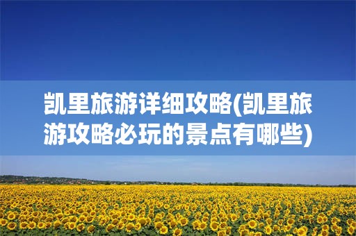 凯里旅游详细攻略(凯里旅游攻略必玩的景点有哪些)