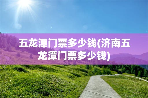 五龙潭门票多少钱(济南五龙潭门票多少钱)