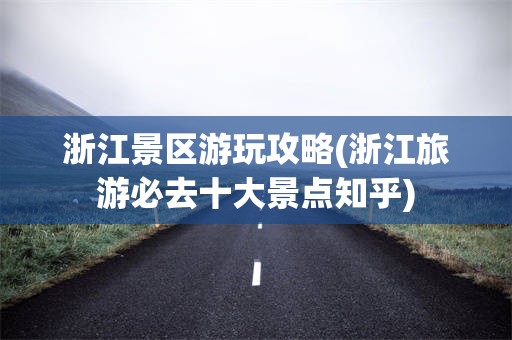 浙江景区游玩攻略(浙江旅游必去十大景点知乎)