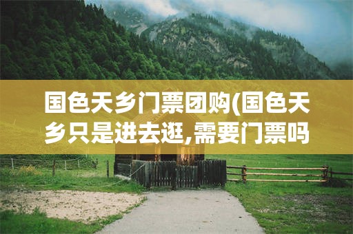 国色天乡门票团购(国色天乡只是进去逛,需要门票吗)