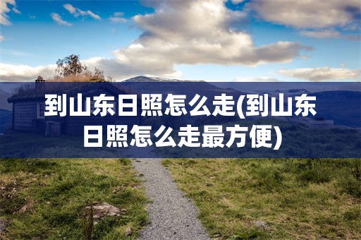 到山东日照怎么走(到山东日照怎么走最方便)