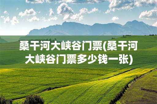 桑干河大峡谷门票(桑干河大峡谷门票多少钱一张)