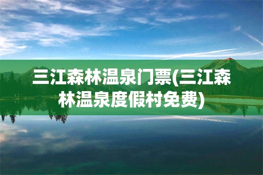 三江森林温泉门票(三江森林温泉度假村免费)