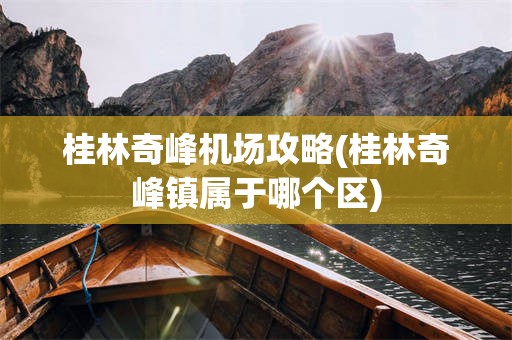 桂林奇峰机场攻略(桂林奇峰镇属于哪个区)