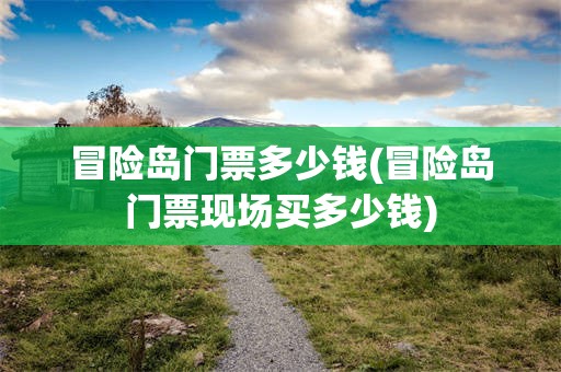 冒险岛门票多少钱(冒险岛门票现场买多少钱)