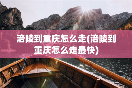涪陵到重庆怎么走(涪陵到重庆怎么走最快)