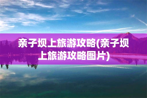 亲子坝上旅游攻略(亲子坝上旅游攻略图片)