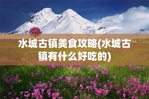 水城古镇美食攻略(水城古镇有什么好吃的)
