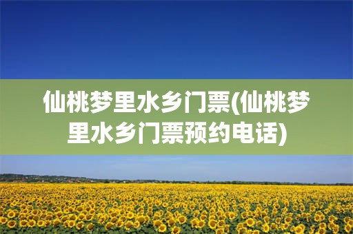 仙桃梦里水乡门票(仙桃梦里水乡门票预约电话)