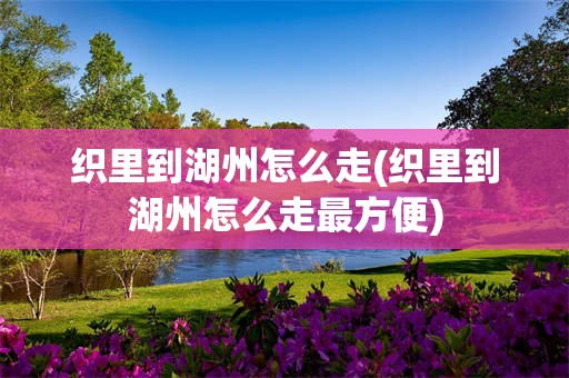 织里到湖州怎么走(织里到湖州怎么走最方便)