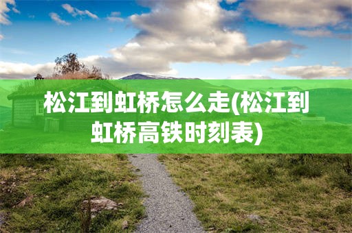 松江到虹桥怎么走(松江到虹桥高铁时刻表)
