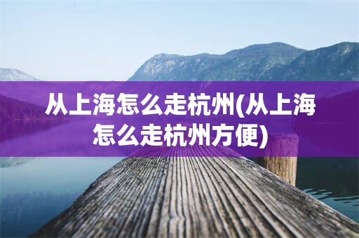 从上海怎么走杭州(从上海怎么走杭州方便)