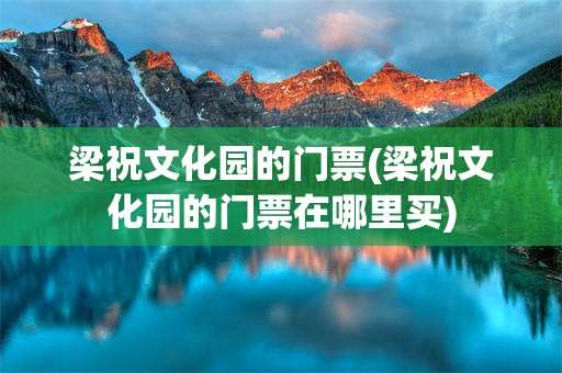 梁祝文化园的门票(梁祝文化园的门票在哪里买)