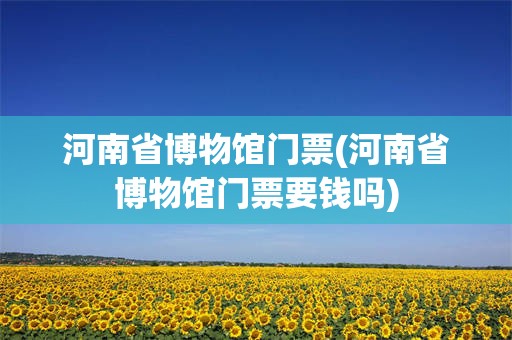 河南省博物馆门票(河南省博物馆门票要钱吗)
