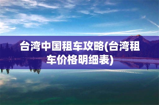 台湾中国租车攻略(台湾租车价格明细表)