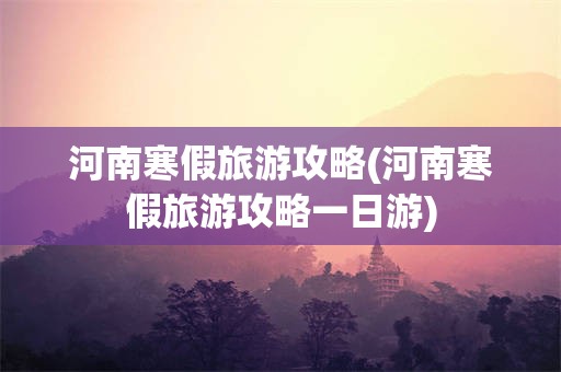 河南寒假旅游攻略(河南寒假旅游攻略一日游)