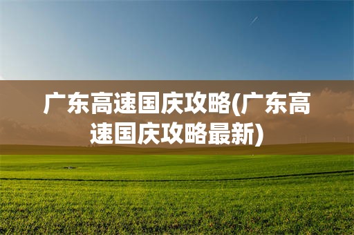 广东高速国庆攻略(广东高速国庆攻略最新)
