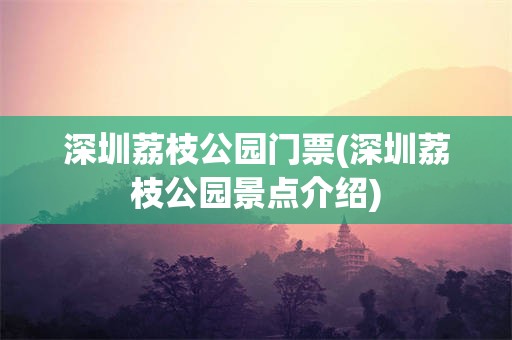 深圳荔枝公园门票(深圳荔枝公园景点介绍)