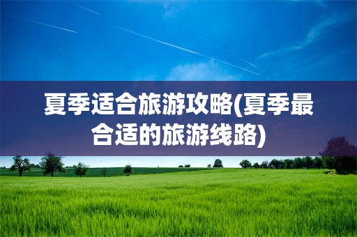 夏季适合旅游攻略(夏季最合适的旅游线路)