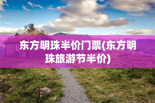 东方明珠半价门票(东方明珠旅游节半价)