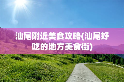 汕尾附近美食攻略(汕尾好吃的地方美食街)