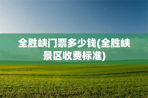 全胜峡门票多少钱(全胜峡景区收费标准)