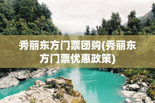 秀丽东方门票团购(秀丽东方门票优惠政策)