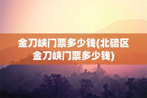 金刀峡门票多少钱(北碚区金刀峡门票多少钱)