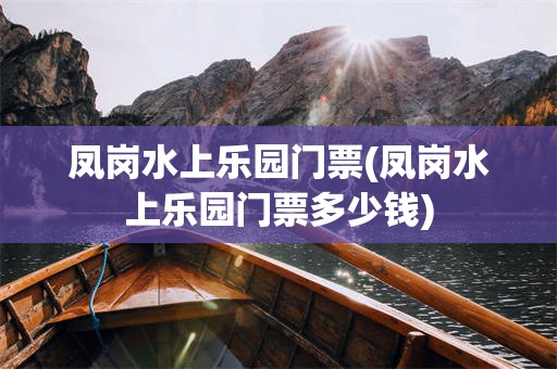凤岗水上乐园门票(凤岗水上乐园门票多少钱)