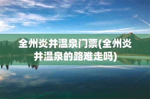 全州炎井温泉门票(全州炎井温泉的路难走吗)