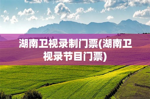 湖南卫视录制门票(湖南卫视录节目门票)