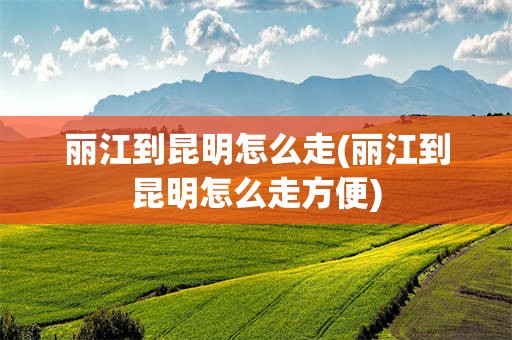 丽江到昆明怎么走(丽江到昆明怎么走方便)