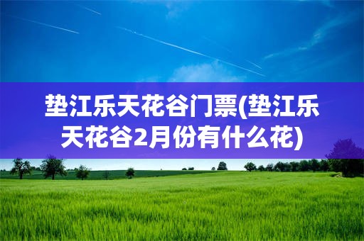 垫江乐天花谷门票(垫江乐天花谷2月份有什么花)