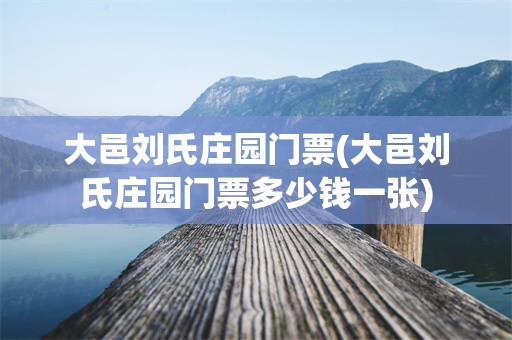 大邑刘氏庄园门票(大邑刘氏庄园门票多少钱一张)
