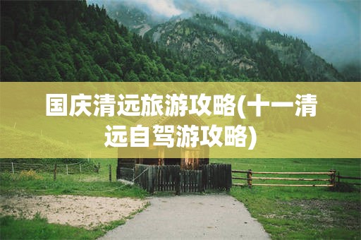国庆清远旅游攻略(十一清远自驾游攻略)