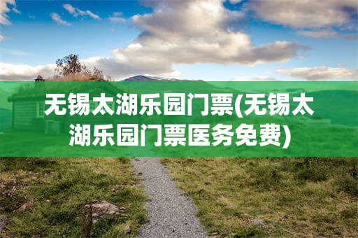 无锡太湖乐园门票(无锡太湖乐园门票医务免费)